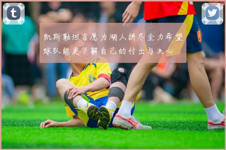 凯斯勒坦言愿为湖人拼尽全力希望球队能更了解自己的付出与决心