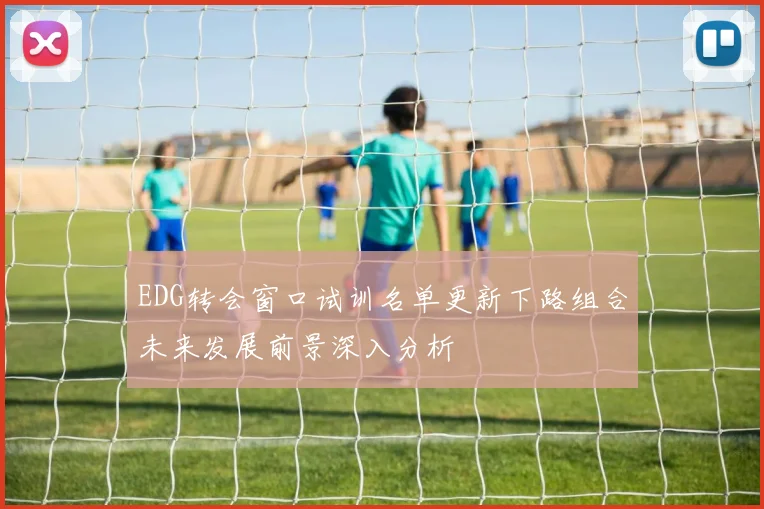 EDG转会窗口试训名单更新下路组合未来发展前景深入分析