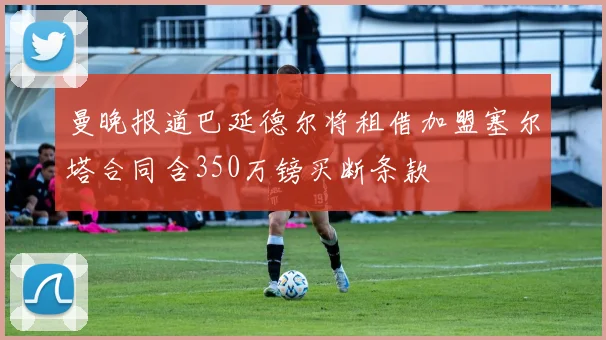 曼晚报道巴延德尔将租借加盟塞尔塔合同含350万镑买断条款