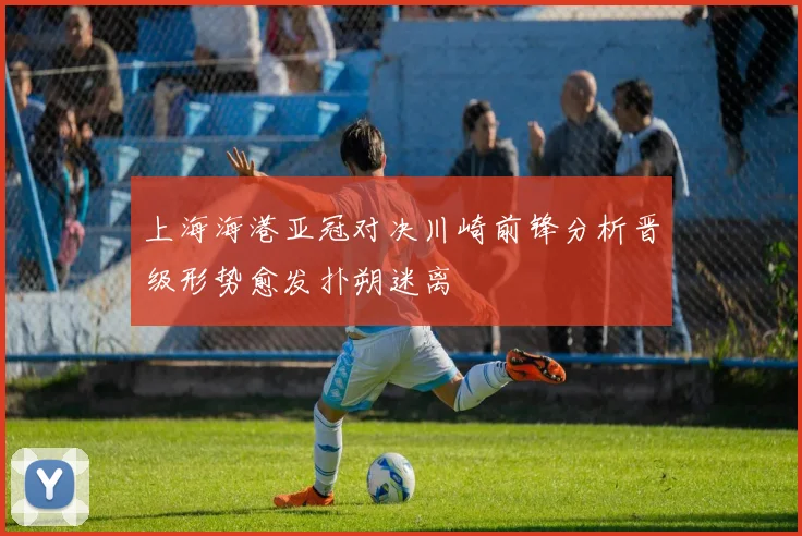 上海海港亚冠对决川崎前锋分析晋级形势愈发扑朔迷离