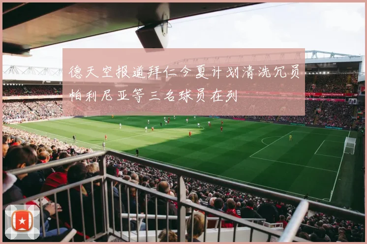 德天空报道拜仁今夏计划清洗冗员帕利尼亚等三名球员在列