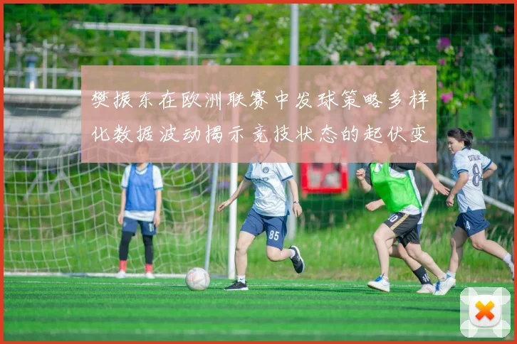 樊振东在欧洲联赛中发球策略多样化数据波动揭示竞技状态的起伏变化