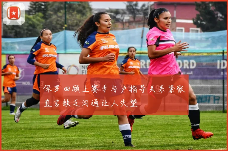 保罗回顾上赛季与卢指导关系紧张直言缺乏沟通让人失望