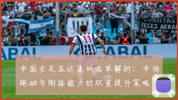 中国女足亚运集训名单解析：中场跑动与衔接能力的双重提升策略