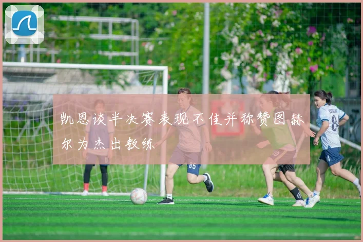 凯恩谈半决赛表现不佳并称赞图赫尔为杰出教练