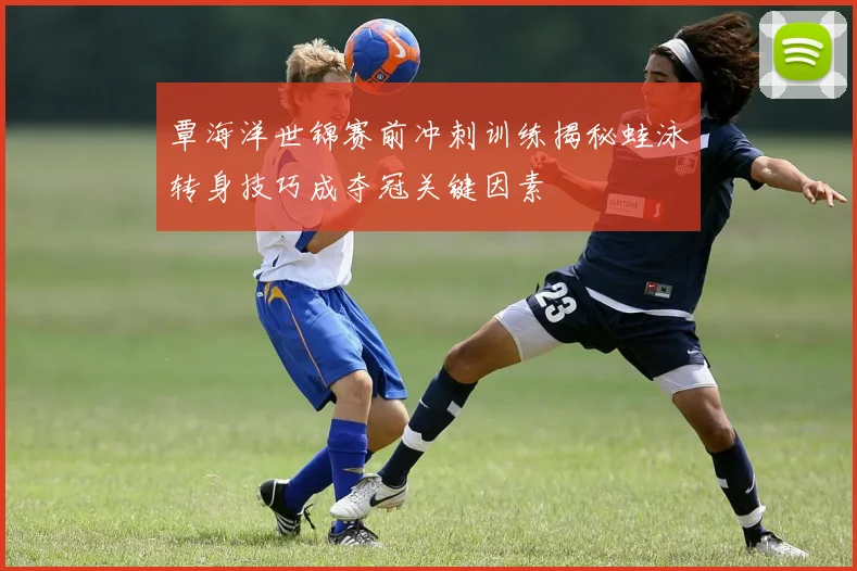 覃海洋世锦赛前冲刺训练揭秘蛙泳转身技巧成夺冠关键因素