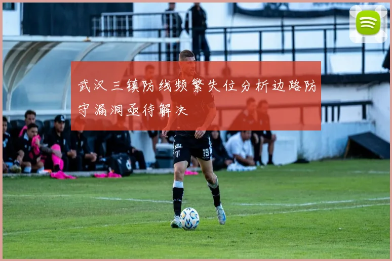 武汉三镇防线频繁失位分析边路防守漏洞亟待解决