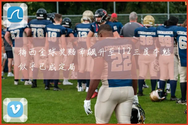 梅西金球奖赔率飙升至112三度夺魁似乎已成定局
