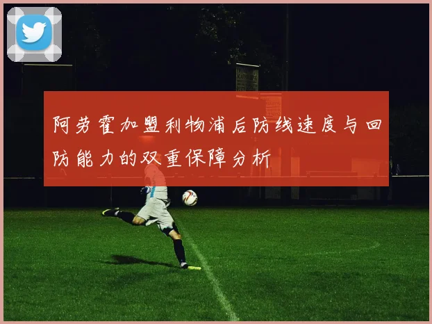 阿劳霍加盟利物浦后防线速度与回防能力的双重保障分析